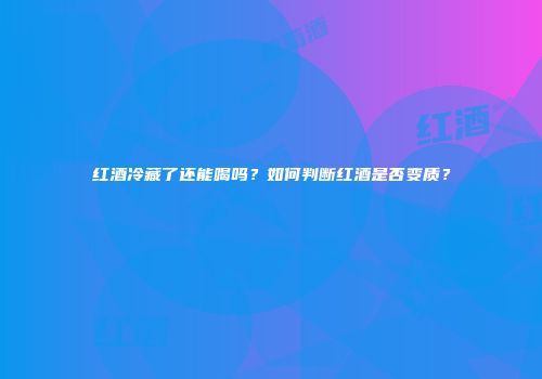红酒冷藏了还能喝吗？如何判断红酒是否变质？