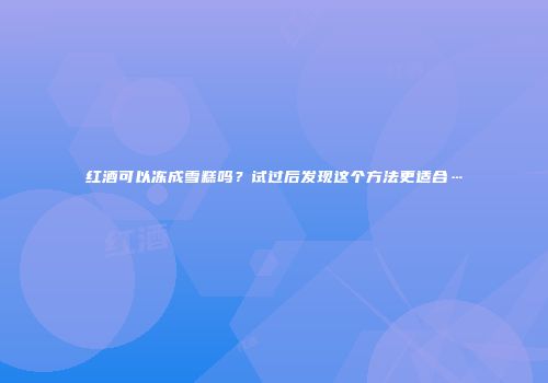 红酒可以冻成雪糕吗？试过后发现这个方法更适合…