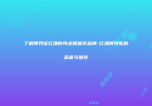 了解博列诺红酒的特点和推荐品牌-红酒博列诺的品鉴与推荐