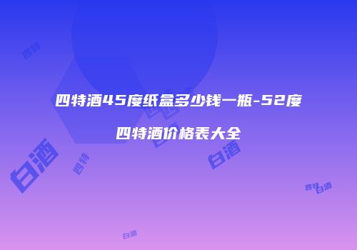 四特酒45度纸盒多少钱一瓶-52度四特酒价格表大全