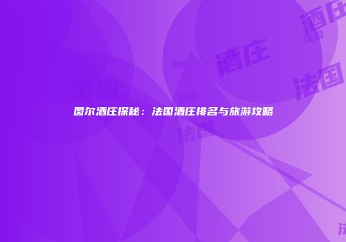 图尔酒庄探秘：法国酒庄排名与旅游攻略