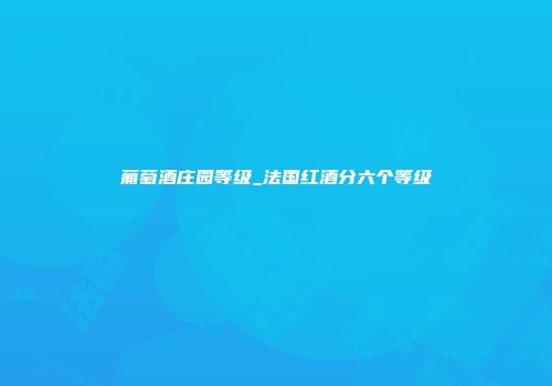 葡萄酒庄园等级_法国红酒分六个等级