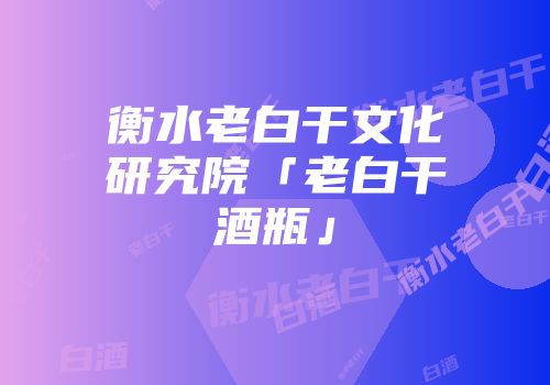衡水老白干文化研究院「老白干酒瓶」