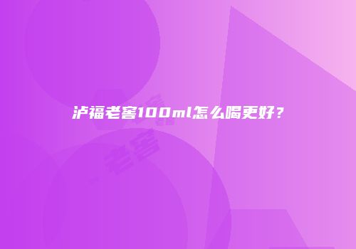 泸福老窖100ml怎么喝更好？