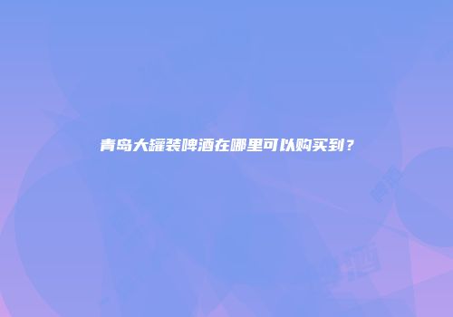青岛大罐装啤酒在哪里可以购买到？