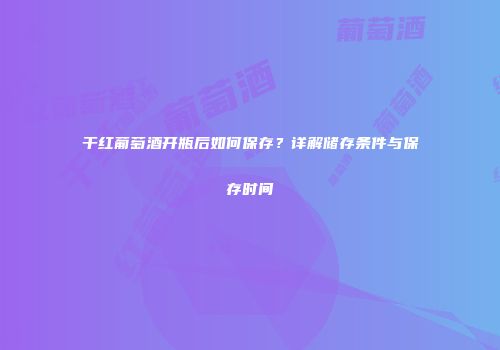 干红葡萄酒开瓶后如何保存？详解储存条件与保存时间