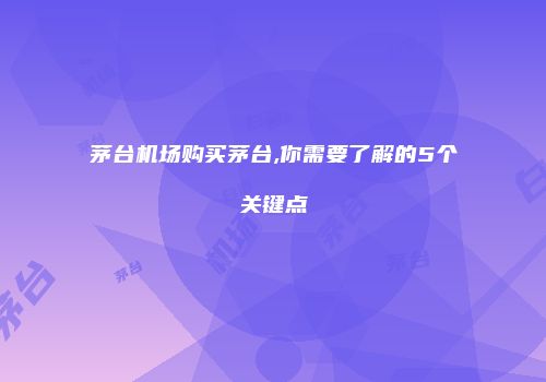 茅台机场购买茅台,你需要了解的5个关键点