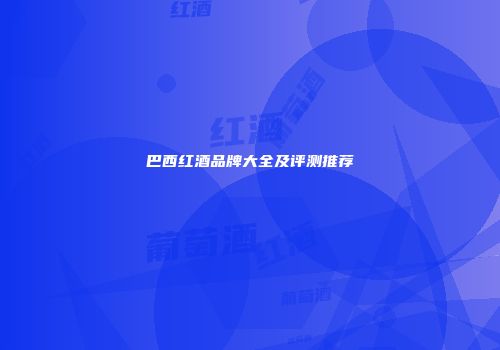 巴西红酒品牌大全及评测推荐