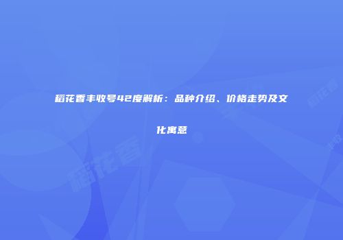 稻花香丰收号42度解析：品种介绍、价格走势及文化寓意