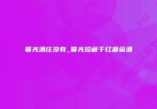 暮光酒庄没有_暮光珍藏干红葡萄酒