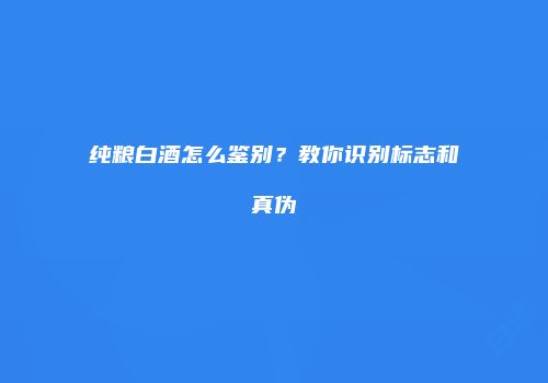 纯粮白酒怎么鉴别？教你识别标志和真伪