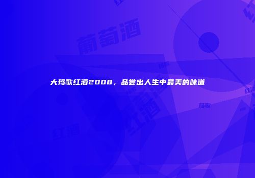 大玛歌红酒2008，品尝出人生中最美的味道