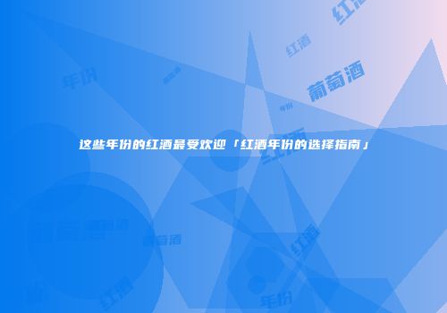 这些年份的红酒最受欢迎「红酒年份的选择指南」