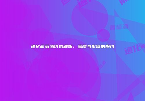 通化葡萄酒价格解析：品质与价值的探讨