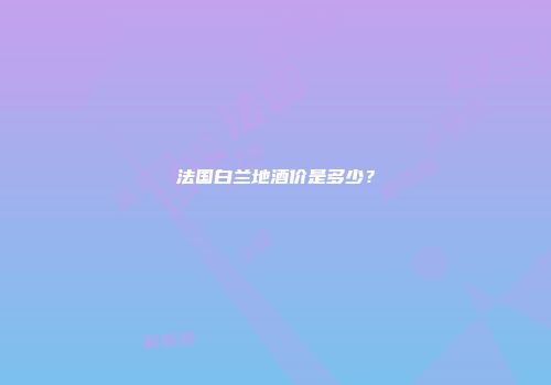 法国白兰地酒价是多少？