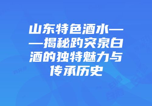 山东特色酒水——揭秘趵突泉白酒的独特魅力与传承历史