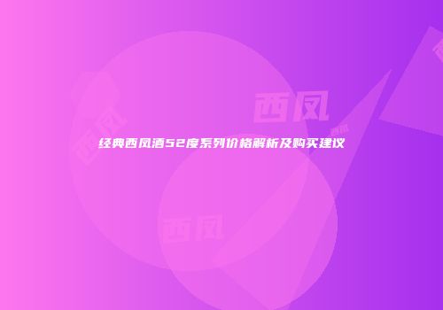 经典西凤酒52度系列价格解析及购买建议