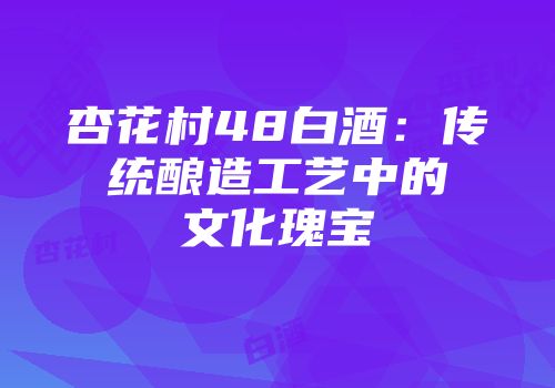 杏花村48白酒：传统酿造工艺中的文化瑰宝