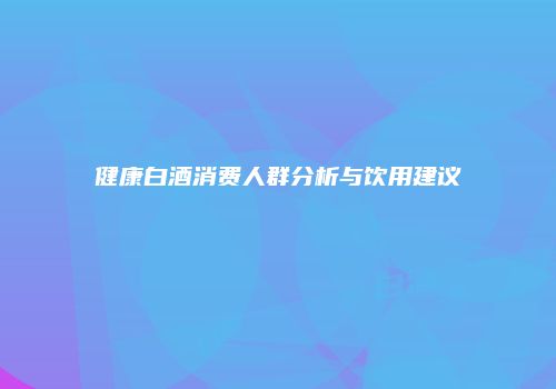 健康白酒消费人群分析与饮用建议