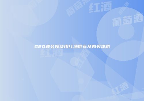 G20峰会接待用红酒推荐及购买攻略