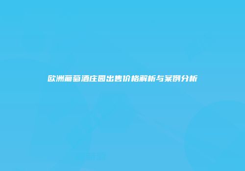 欧洲葡萄酒庄园出售价格解析与案例分析