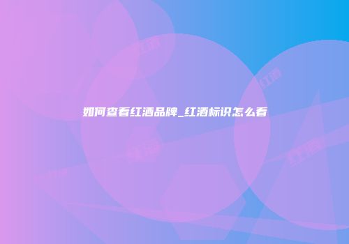 如何查看红酒品牌_红酒标识怎么看