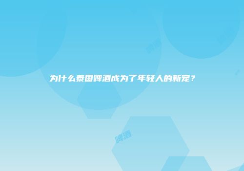 为什么泰国啤酒成为了年轻人的新宠？