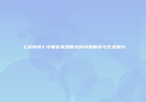 《凉州词》中葡萄美酒夜光杯诗意解读与艺术魅力