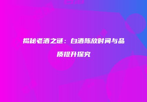 揭秘老酒之谜：白酒陈放时间与品质提升探究