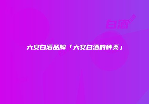 六安白酒品牌「六安白酒的种类」