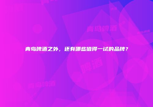 青岛啤酒之外，还有哪些值得一试的品牌？