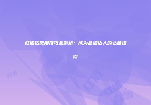 红酒钻使用技巧全解析：成为品酒达人的必备指南