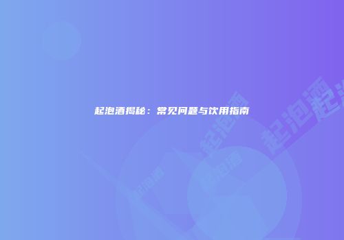 起泡酒揭秘：常见问题与饮用指南