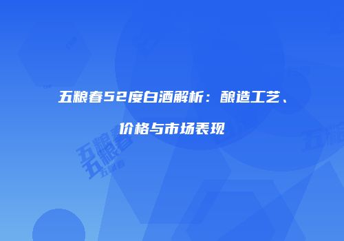 五粮春52度白酒解析：酿造工艺、价格与市场表现