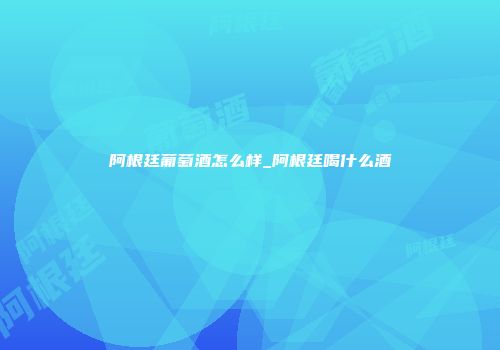阿根廷葡萄酒怎么样_阿根廷喝什么酒
