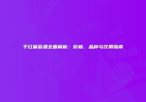 干红葡萄酒全面解析：价格、品种与饮用指南