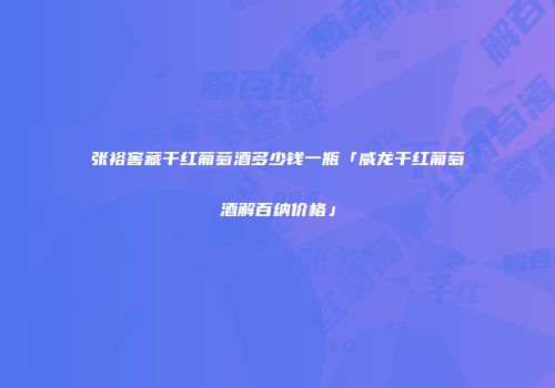 张裕窖藏干红葡萄酒多少钱一瓶「威龙干红葡萄酒解百纳价格」