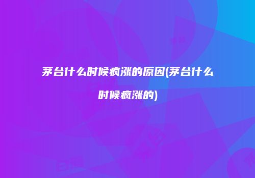 茅台什么时候疯涨的原因(茅台什么时候疯涨的)
