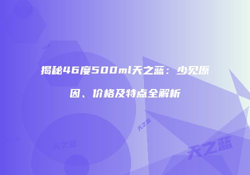 揭秘46度500ml天之蓝：少见原因、价格及特点全解析