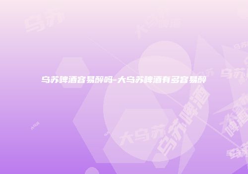 乌苏啤酒容易醉吗-大乌苏啤酒有多容易醉