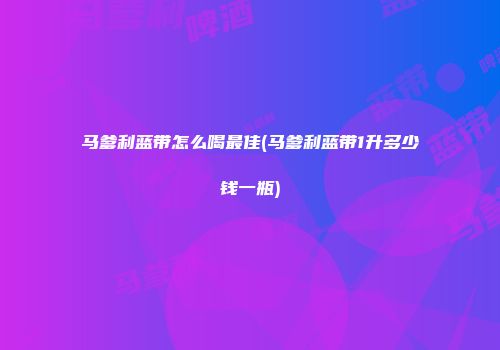 马爹利蓝带怎么喝最佳(马爹利蓝带1升多少钱一瓶)