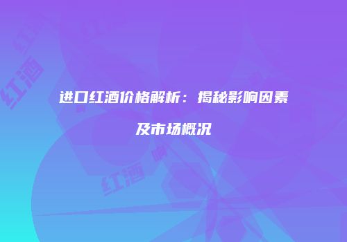 进口红酒价格解析：揭秘影响因素及市场概况