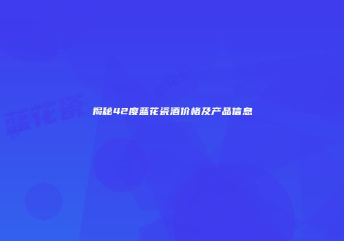 揭秘42度蓝花瓷酒价格及产品信息
