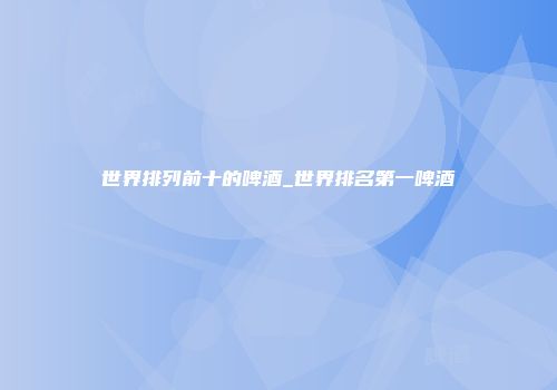 世界排列前十的啤酒_世界排名第一啤酒