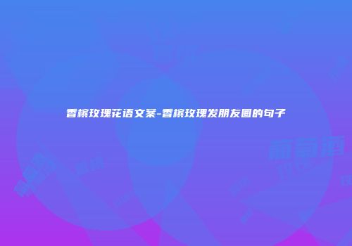 香槟玫瑰花语文案-香槟玫瑰发朋友圈的句子