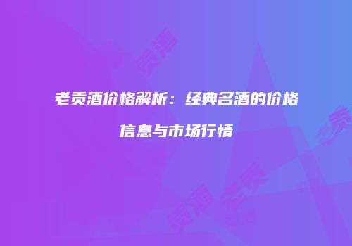 老贡酒价格解析：经典名酒的价格信息与市场行情