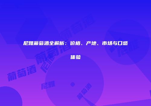 尼雅葡萄酒全解析：价格、产地、市场与口感体验