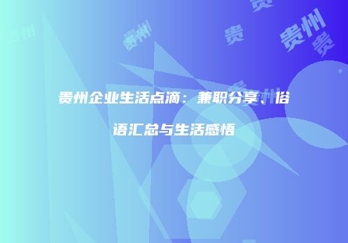 贵州企业生活点滴：兼职分享、俗语汇总与生活感悟