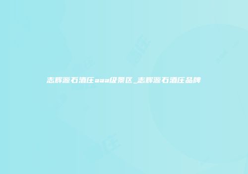 志辉源石酒庄aaa级景区_志辉源石酒庄品牌