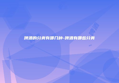 啤酒的分类有哪几种-啤酒有哪些分类
